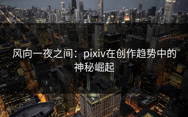 风向一夜之间：pixiv在创作趋势中的神秘崛起-第1张图片-p站搬运工影视库 - p站助手短剧集
