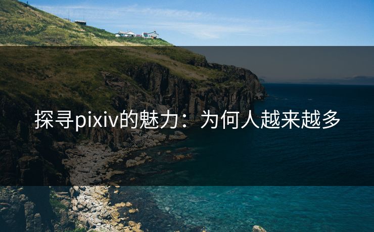探寻pixiv的魅力：为何人越来越多-第1张图片-p站搬运工影视库 - p站助手短剧集