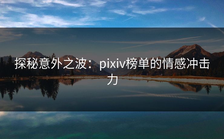 探秘意外之波：pixiv榜单的情感冲击力-第1张图片-p站搬运工影视库 - p站助手短剧集