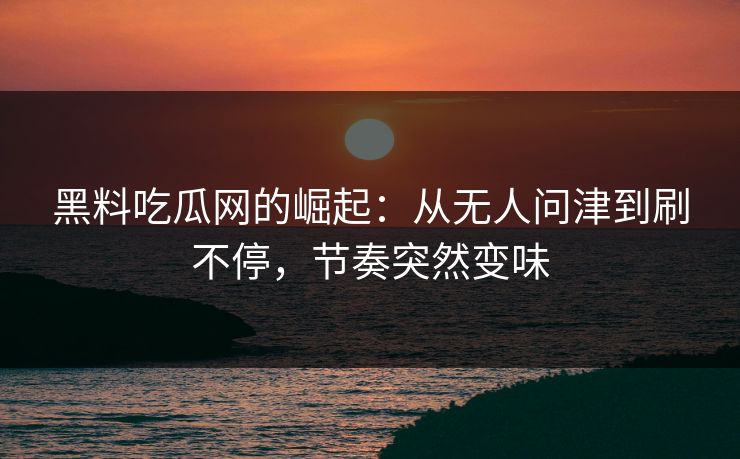 黑料吃瓜网的崛起：从无人问津到刷不停，节奏突然变味-第1张图片-p站搬运工影视库 - p站助手短剧集