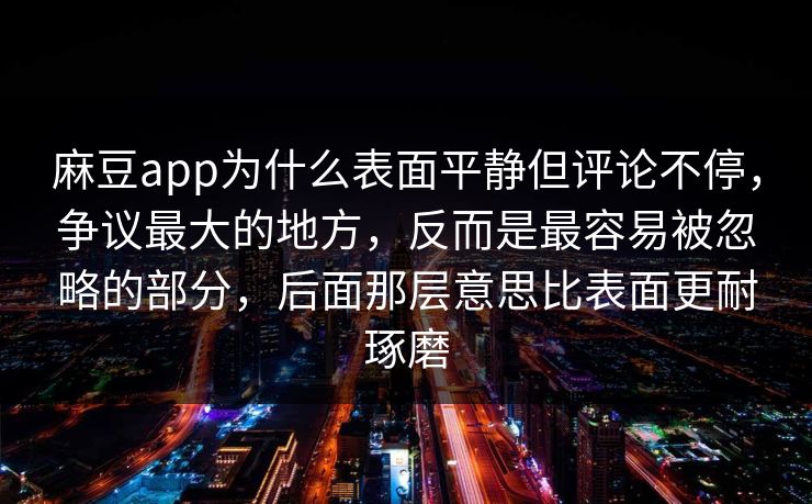 麻豆app为什么表面平静但评论不停，争议最大的地方，反而是最容易被忽略的部分，后面那层意思比表面更耐琢磨-第1张图片-p站搬运工影视库 - p站助手短剧集