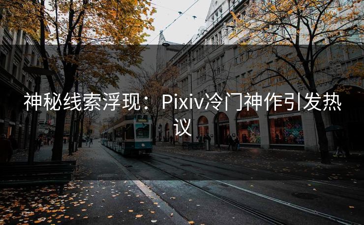 神秘线索浮现：Pixiv冷门神作引发热议-第1张图片-p站搬运工影视库 - p站助手短剧集