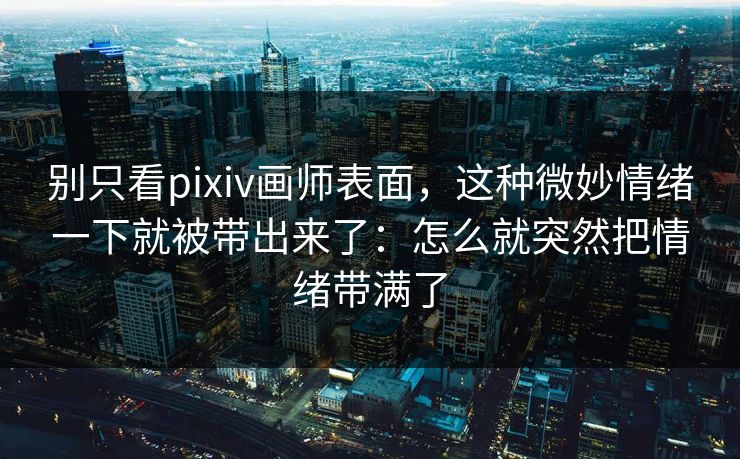 别只看pixiv画师表面，这种微妙情绪一下就被带出来了：怎么就突然把情绪带满了-第1张图片-p站搬运工影视库 - p站助手短剧集