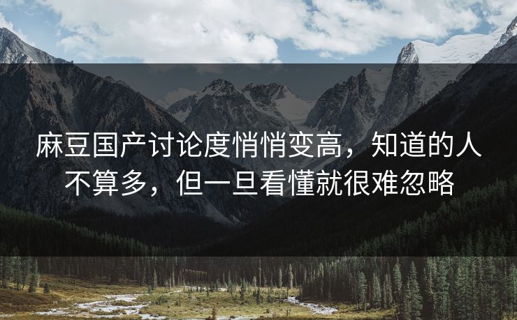 麻豆国产讨论度悄悄变高，知道的人不算多，但一旦看懂就很难忽略-第1张图片-p站搬运工影视库 - p站助手短剧集