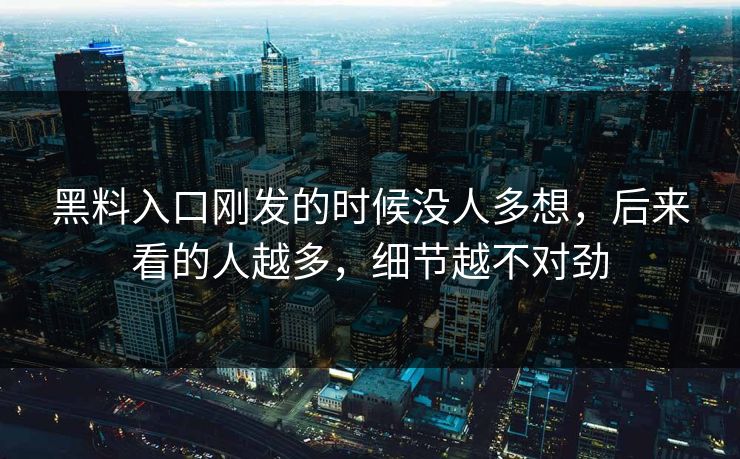 黑料入口刚发的时候没人多想，后来看的人越多，细节越不对劲-第1张图片-p站搬运工影视库 - p站助手短剧集