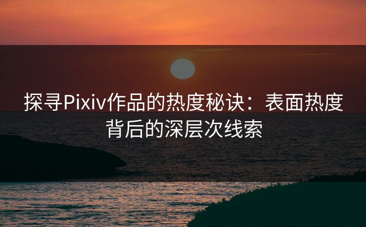探寻Pixiv作品的热度秘诀：表面热度背后的深层次线索-第1张图片-p站搬运工影视库 - p站助手短剧集