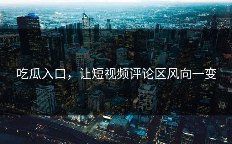 吃瓜入口，让短视频评论区风向一变-第1张图片-p站搬运工影视库 - p站助手短剧集