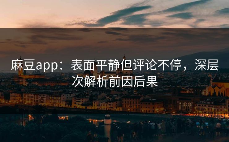 麻豆app：表面平静但评论不停，深层次解析前因后果-第1张图片-p站搬运工影视库 - p站助手短剧集