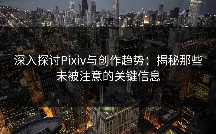 深入探讨Pixiv与创作趋势：揭秘那些未被注意的关键信息-第1张图片-p站搬运工影视库 - p站助手短剧集
