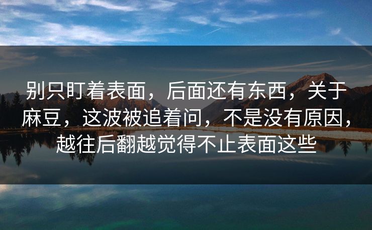 别只盯着表面，后面还有东西，关于麻豆，这波被追着问，不是没有原因，越往后翻越觉得不止表面这些-第1张图片-p站搬运工影视库 - p站助手短剧集