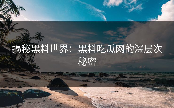 揭秘黑料世界：黑料吃瓜网的深层次秘密-第1张图片-p站搬运工影视库 - p站助手短剧集
