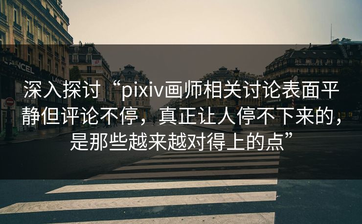 深入探讨“pixiv画师相关讨论表面平静但评论不停，真正让人停不下来的，是那些越来越对得上的点”-第1张图片-p站搬运工影视库 - p站助手短剧集
