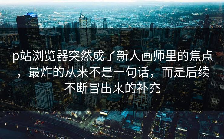 p站浏览器突然成了新人画师里的焦点，最炸的从来不是一句话，而是后续不断冒出来的补充-第1张图片-p站搬运工影视库 - p站助手短剧集