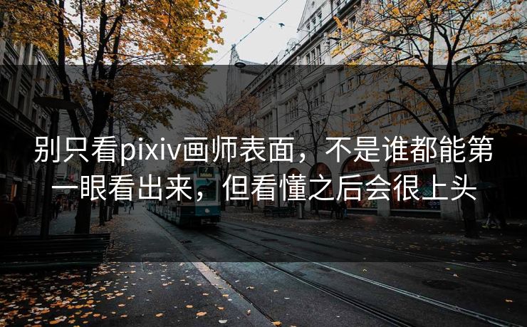 别只看pixiv画师表面，不是谁都能第一眼看出来，但看懂之后会很上头-第1张图片-p站搬运工影视库 - p站助手短剧集