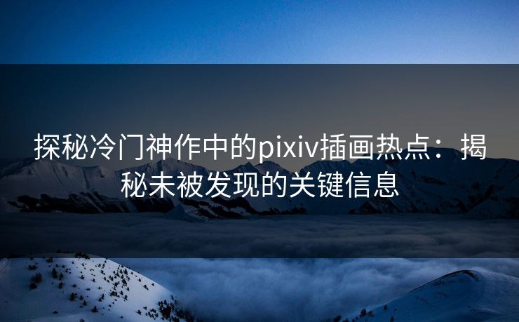 探秘冷门神作中的pixiv插画热点：揭秘未被发现的关键信息-第1张图片-p站搬运工影视库 - p站助手短剧集