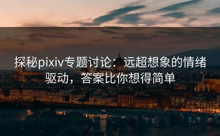 探秘pixiv专题讨论：远超想象的情绪驱动，答案比你想得简单-第1张图片-p站搬运工影视库 - p站助手短剧集
