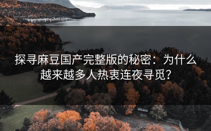 探寻麻豆国产完整版的秘密：为什么越来越多人热衷连夜寻觅？-第1张图片-p站搬运工影视库 - p站助手短剧集