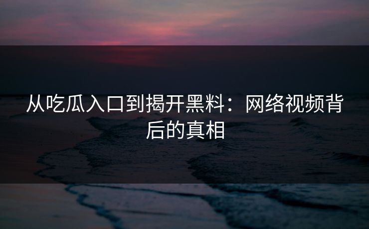 从吃瓜入口到揭开黑料：网络视频背后的真相-第1张图片-p站搬运工影视库 - p站助手短剧集