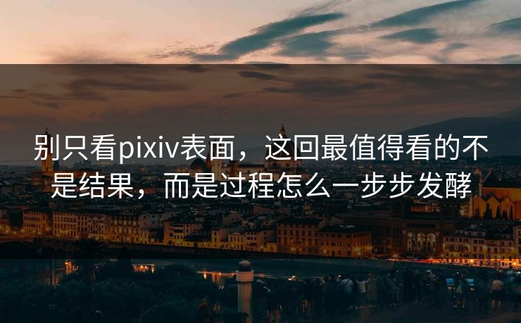别只看pixiv表面，这回最值得看的不是结果，而是过程怎么一步步发酵-第1张图片-p站搬运工影视库 - p站助手短剧集