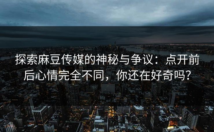 探索麻豆传媒的神秘与争议：点开前后心情完全不同，你还在好奇吗？-第1张图片-p站搬运工影视库 - p站助手短剧集