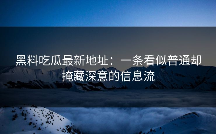 黑料吃瓜最新地址：一条看似普通却掩藏深意的信息流-第1张图片-p站搬运工影视库 - p站助手短剧集
