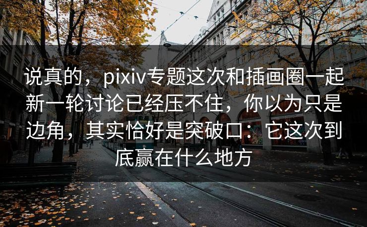 说真的，pixiv专题这次和插画圈一起新一轮讨论已经压不住，你以为只是边角，其实恰好是突破口：它这次到底赢在什么地方-第1张图片-p站搬运工影视库 - p站助手短剧集
