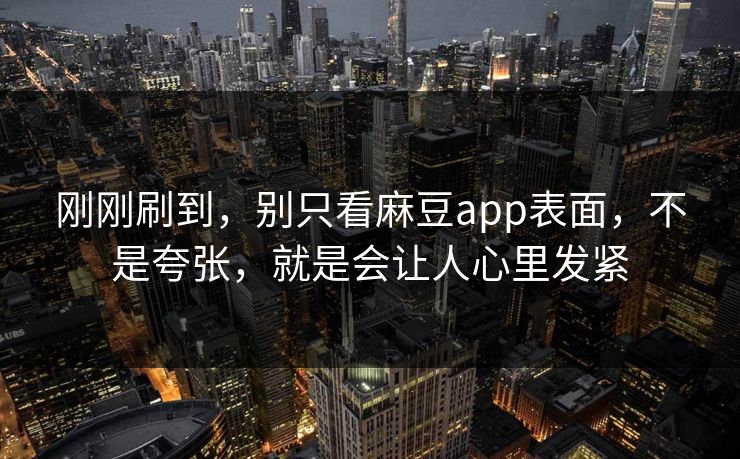 刚刚刷到，别只看麻豆app表面，不是夸张，就是会让人心里发紧-第1张图片-p站搬运工影视库 - p站助手短剧集