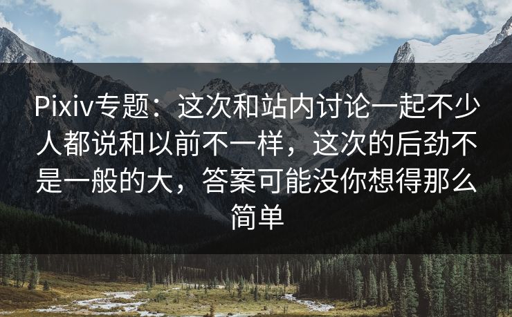 Pixiv专题：这次和站内讨论一起不少人都说和以前不一样，这次的后劲不是一般的大，答案可能没你想得那么简单-第1张图片-p站搬运工影视库 - p站助手短剧集