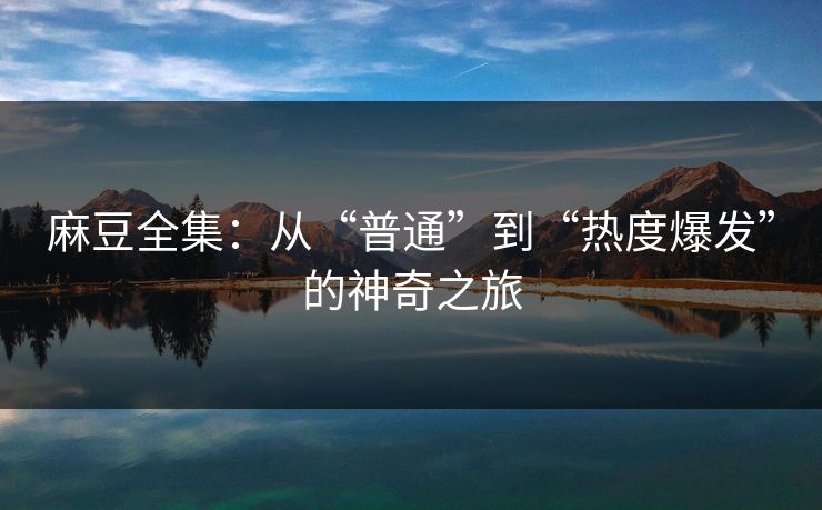 麻豆全集：从“普通”到“热度爆发”的神奇之旅-第1张图片-p站搬运工影视库 - p站助手短剧集