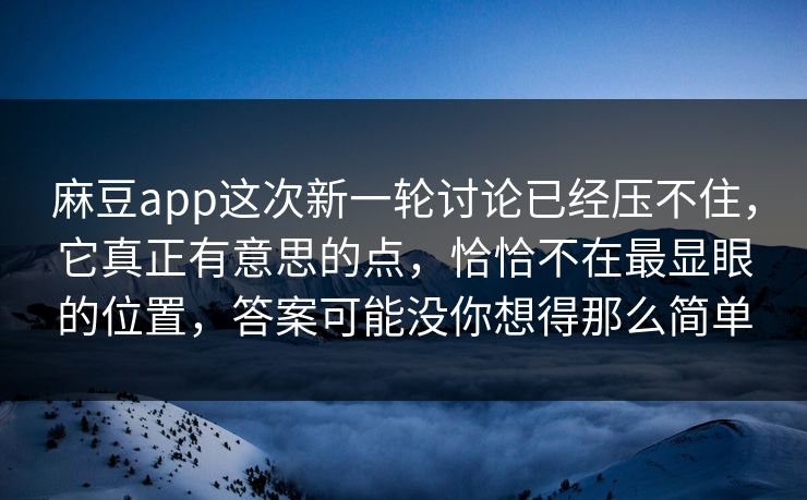 麻豆app这次新一轮讨论已经压不住，它真正有意思的点，恰恰不在最显眼的位置，答案可能没你想得那么简单-第1张图片-p站搬运工影视库 - p站助手短剧集