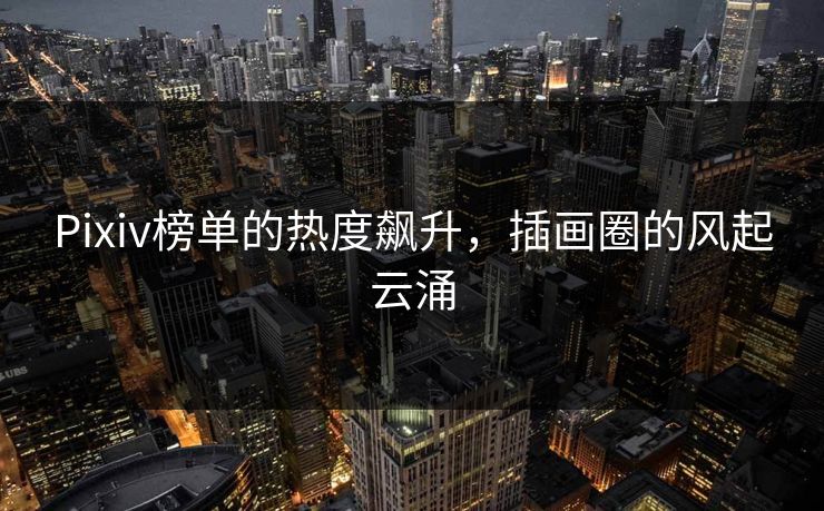 Pixiv榜单的热度飙升，插画圈的风起云涌-第1张图片-p站搬运工影视库 - p站助手短剧集