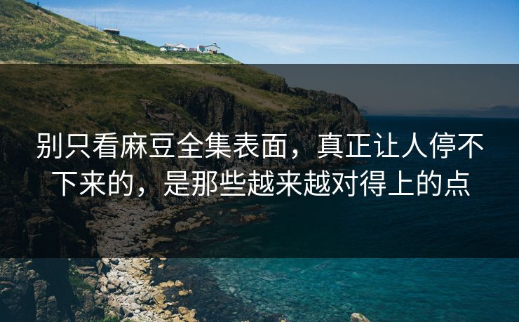 别只看麻豆全集表面，真正让人停不下来的，是那些越来越对得上的点-第1张图片-p站搬运工影视库 - p站助手短剧集