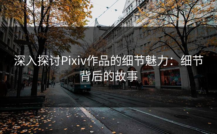 深入探讨Pixiv作品的细节魅力：细节背后的故事-第1张图片-p站搬运工影视库 - p站助手短剧集
