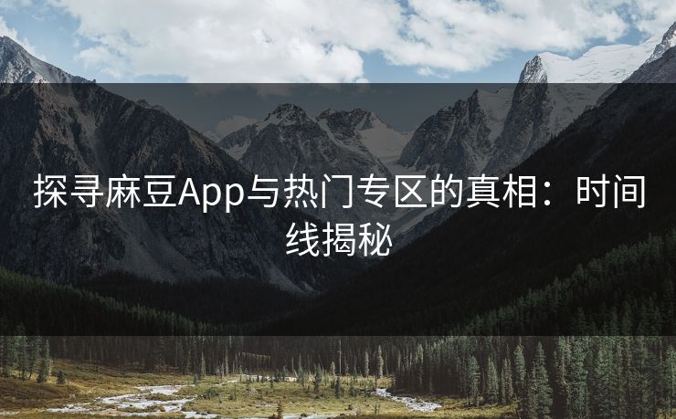 探寻麻豆App与热门专区的真相：时间线揭秘-第1张图片-p站搬运工影视库 - p站助手短剧集
