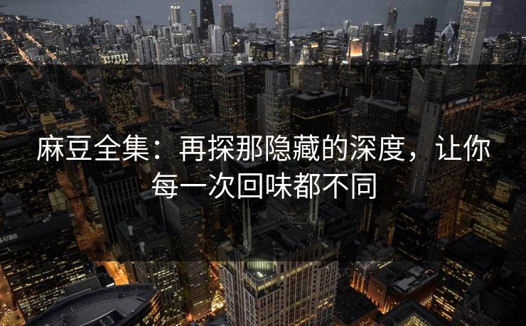 麻豆全集：再探那隐藏的深度，让你每一次回味都不同-第1张图片-p站搬运工影视库 - p站助手短剧集