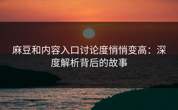 麻豆和内容入口讨论度悄悄变高：深度解析背后的故事-第1张图片-p站搬运工影视库 - p站助手短剧集