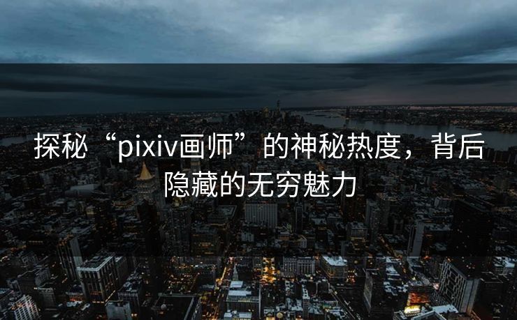 探秘“pixiv画师”的神秘热度，背后隐藏的无穷魅力-第1张图片-p站搬运工影视库 - p站助手短剧集