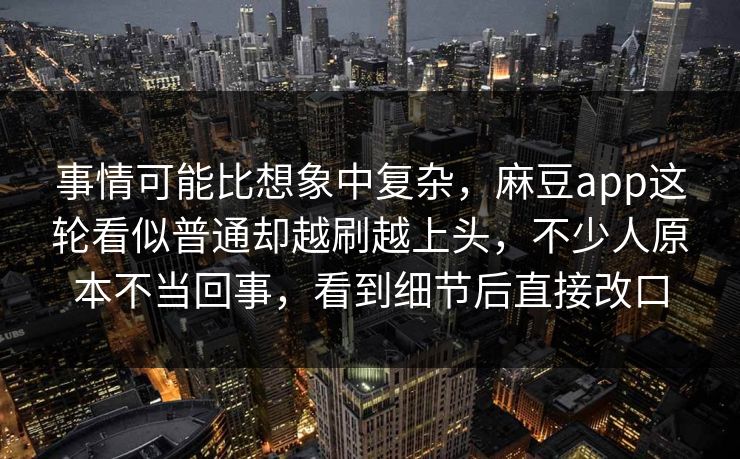 事情可能比想象中复杂，麻豆app这轮看似普通却越刷越上头，不少人原本不当回事，看到细节后直接改口-第1张图片-p站搬运工影视库 - p站助手短剧集