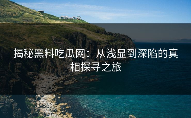 揭秘黑料吃瓜网：从浅显到深陷的真相探寻之旅-第1张图片-p站搬运工影视库 - p站助手短剧集