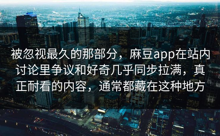 被忽视最久的那部分，麻豆app在站内讨论里争议和好奇几乎同步拉满，真正耐看的内容，通常都藏在这种地方-第1张图片-p站搬运工影视库 - p站助手短剧集