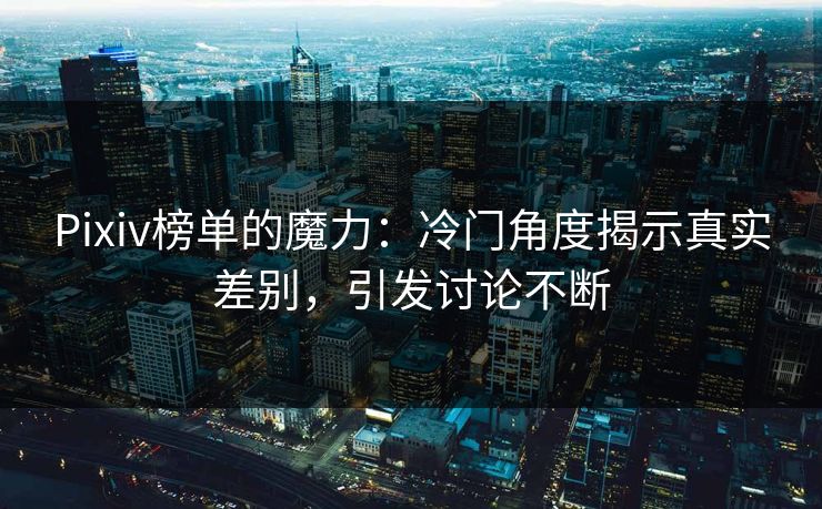 Pixiv榜单的魔力：冷门角度揭示真实差别，引发讨论不断-第1张图片-p站搬运工影视库 - p站助手短剧集