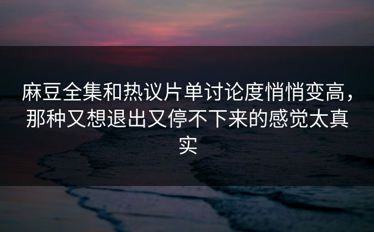 麻豆全集和热议片单讨论度悄悄变高，那种又想退出又停不下来的感觉太真实-第1张图片-p站搬运工影视库 - p站助手短剧集