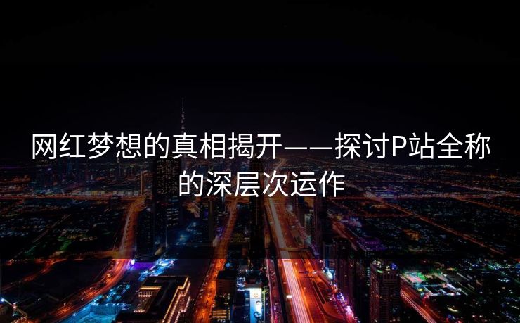 网红梦想的真相揭开——探讨P站全称的深层次运作-第1张图片-p站搬运工影视库 - p站助手短剧集