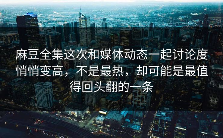 麻豆全集这次和媒体动态一起讨论度悄悄变高，不是最热，却可能是最值得回头翻的一条-第1张图片-p站搬运工影视库 - p站助手短剧集