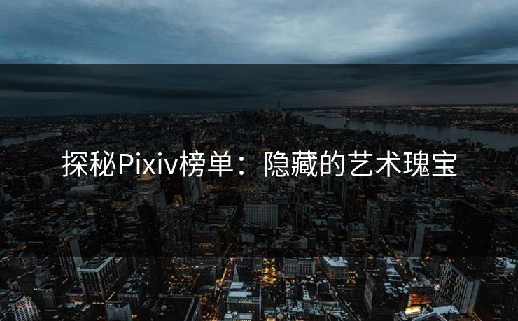 探秘Pixiv榜单：隐藏的艺术瑰宝-第1张图片-p站搬运工影视库 - p站助手短剧集