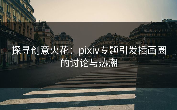 探寻创意火花：pixiv专题引发插画圈的讨论与热潮-第1张图片-p站搬运工影视库 - p站助手短剧集