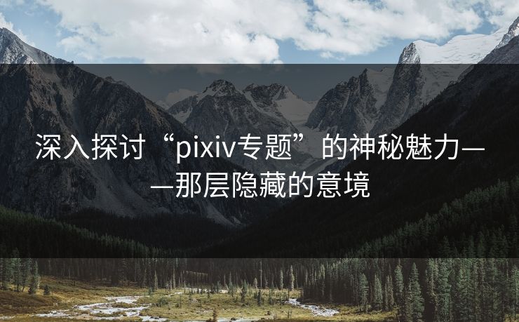 深入探讨“pixiv专题”的神秘魅力——那层隐藏的意境-第1张图片-p站搬运工影视库 - p站助手短剧集