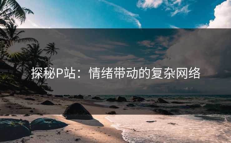 探秘P站：情绪带动的复杂网络-第1张图片-p站搬运工影视库 - p站助手短剧集