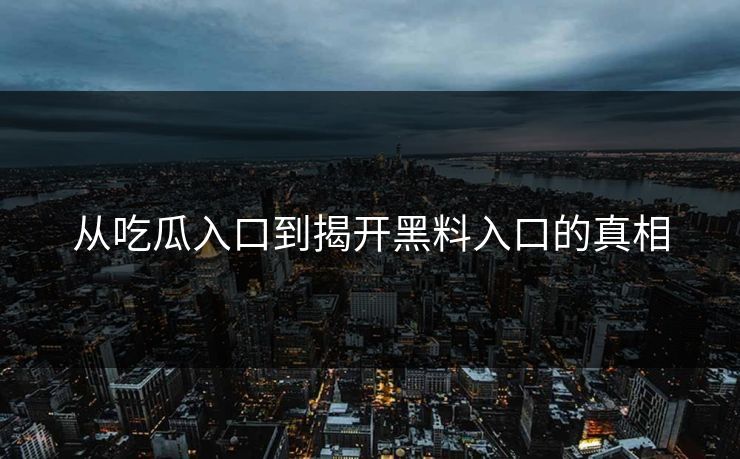 从吃瓜入口到揭开黑料入口的真相-第1张图片-p站搬运工影视库 - p站助手短剧集