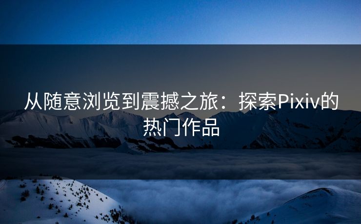 从随意浏览到震撼之旅：探索Pixiv的热门作品-第1张图片-p站搬运工影视库 - p站助手短剧集